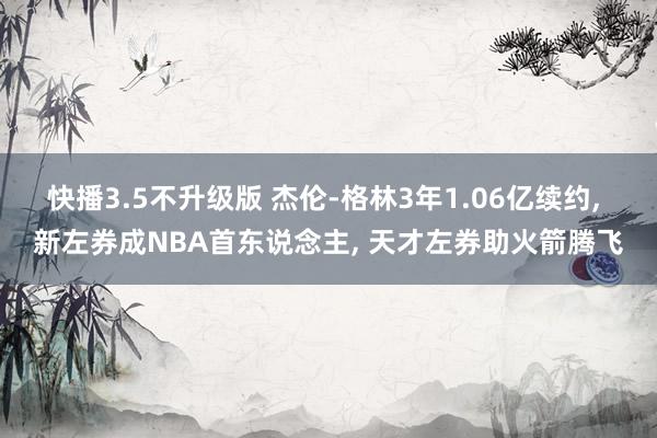 快播3.5不升级版 杰伦-格林3年1.06亿续约， 新左券成NBA首东说念主， 天才左券助火箭腾飞