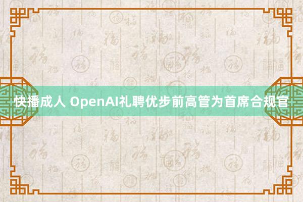 快播成人 OpenAI礼聘优步前高管为首席合规官