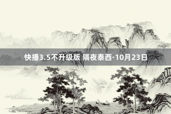 快播3.5不升级版 隔夜泰西·10月23日