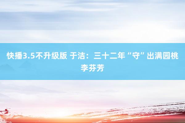 快播3.5不升级版 于洁：三十二年“守”出满园桃李芬芳