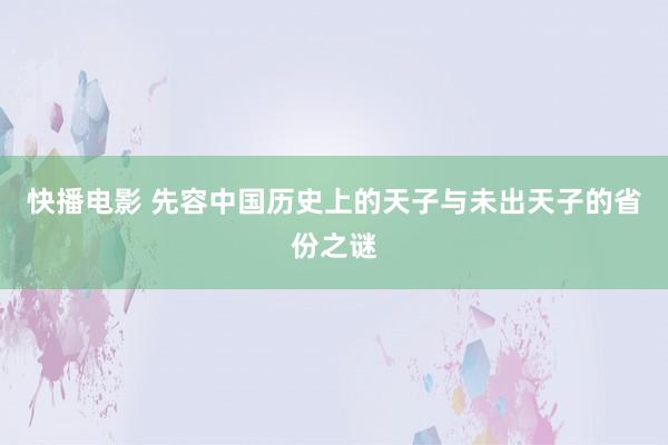 快播电影 先容中国历史上的天子与未出天子的省份之谜