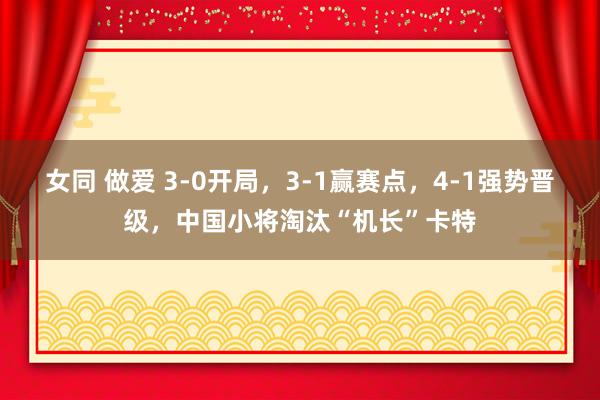 女同 做爱 3-0开局，3-1赢赛点，4-1强势晋级，中国小将淘汰“机长”卡特