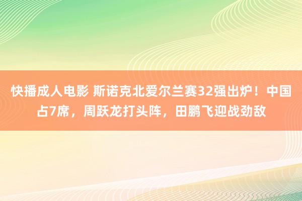 快播成人电影 斯诺克北爱尔兰赛32强出炉！中国占7席，周跃龙打头阵，田鹏飞迎战劲敌