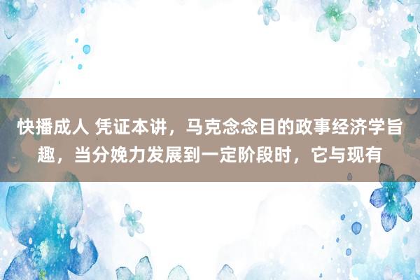 快播成人 凭证本讲，马克念念目的政事经济学旨趣，当分娩力发展到一定阶段时，它与现有