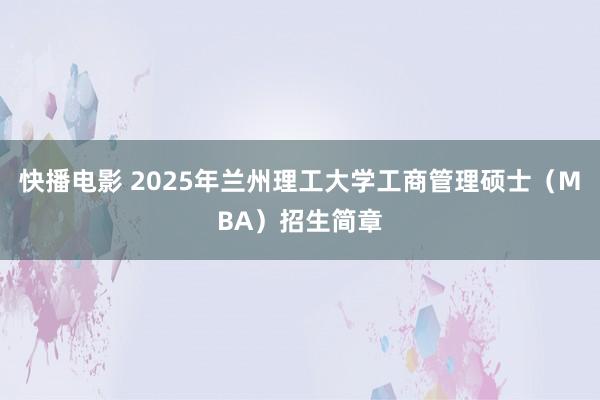 快播电影 2025年兰州理工大学工商管理硕士（MBA）招生简章