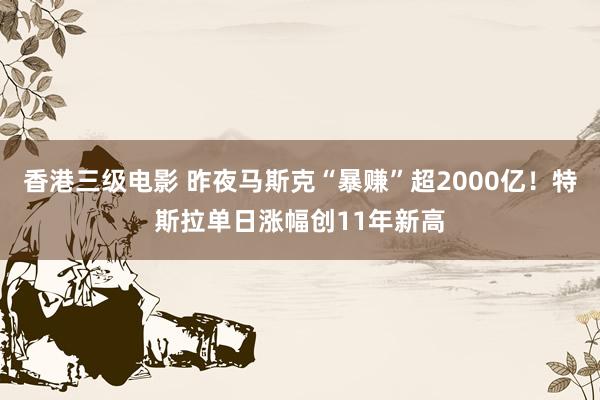 香港三级电影 昨夜马斯克“暴赚”超2000亿！特斯拉单日涨幅创11年新高