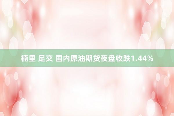 楠里 足交 国内原油期货夜盘收跌1.44%