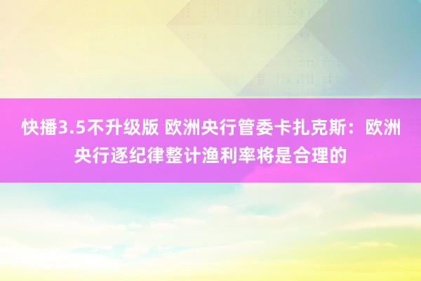 快播3.5不升级版 欧洲央行管委卡扎克斯：欧洲央行逐纪律整计渔利率将是合理的