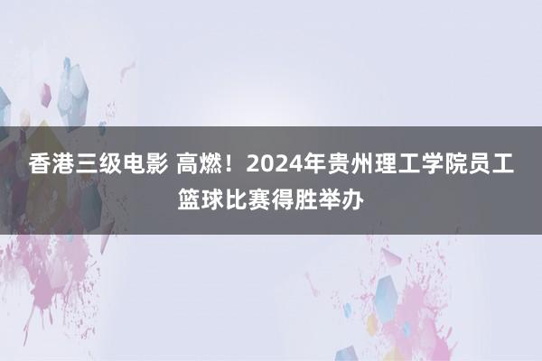 香港三级电影 高燃！2024年贵州理工学院员工篮球比赛得胜举办