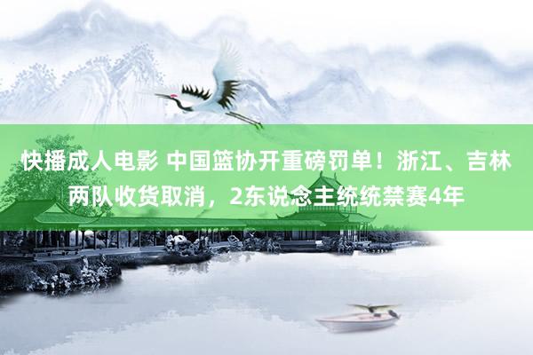 快播成人电影 中国篮协开重磅罚单！浙江、吉林两队收货取消，2东说念主统统禁赛4年