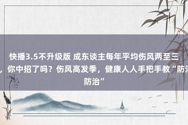 快播3.5不升级版 成东谈主每年平均伤风两至三次，你中招了吗？伤风高发季，健康人人手把手教“防治”