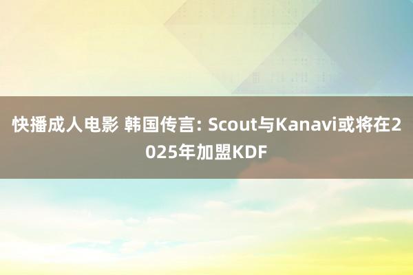 快播成人电影 韩国传言: Scout与Kanavi或将在2025年加盟KDF