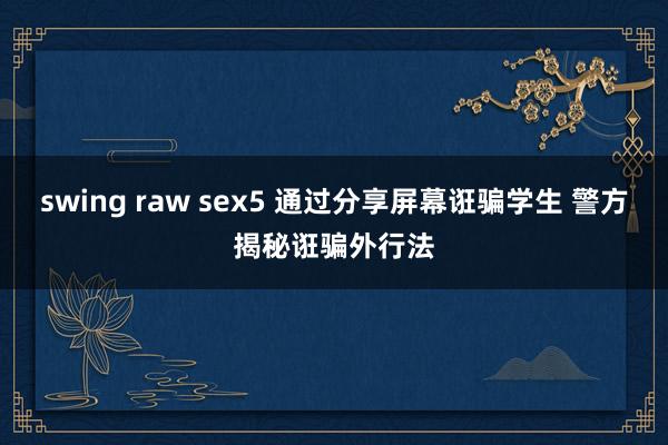 swing raw sex5 通过分享屏幕诳骗学生 警方揭秘诳骗外行法