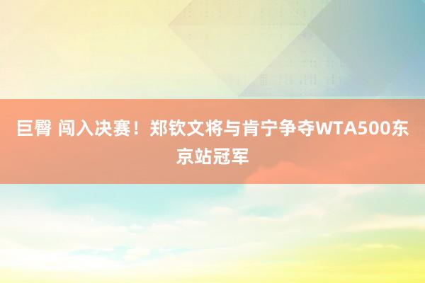 巨臀 闯入决赛！郑钦文将与肯宁争夺WTA500东京站冠军