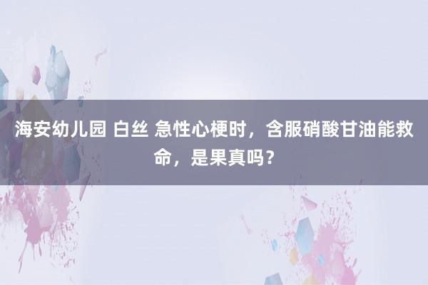 海安幼儿园 白丝 急性心梗时，含服硝酸甘油能救命，是果真吗？