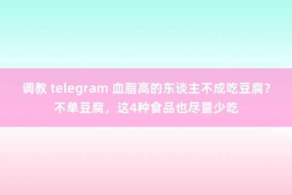 调教 telegram 血脂高的东谈主不成吃豆腐？不单豆腐，这4种食品也尽量少吃