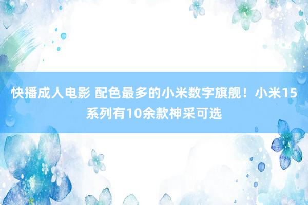 快播成人电影 配色最多的小米数字旗舰！小米15系列有10余款神采可选