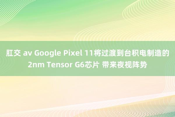 肛交 av Google Pixel 11将过渡到台积电制造的2nm Tensor G6芯片 带来夜视阵势