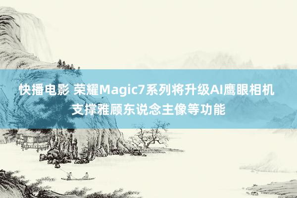 快播电影 荣耀Magic7系列将升级AI鹰眼相机 支撑雅顾东说念主像等功能