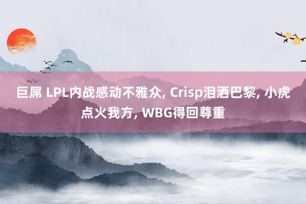 巨屌 LPL内战感动不雅众， Crisp泪洒巴黎， 小虎点火我方， WBG得回尊重