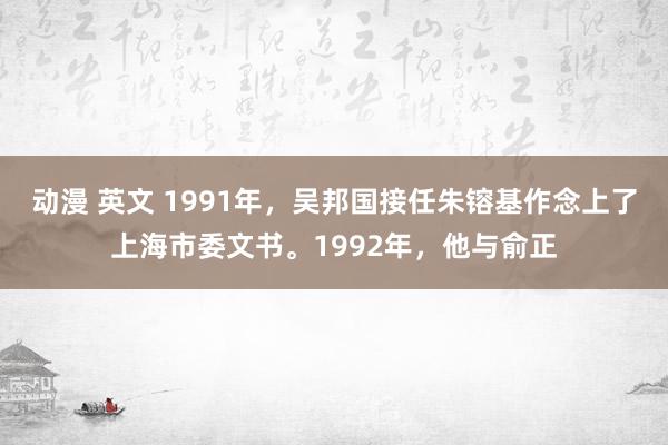 动漫 英文 1991年，吴邦国接任朱镕基作念上了上海市委文书。1992年，他与俞正