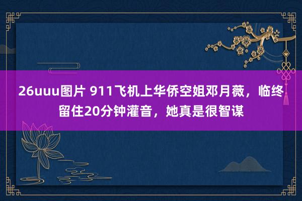 26uuu图片 911飞机上华侨空姐邓月薇，临终留住20分钟灌音，她真是很智谋