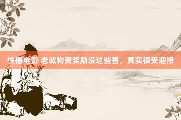 快播电影 老诚物资奖励没这些香，真实很受迎接