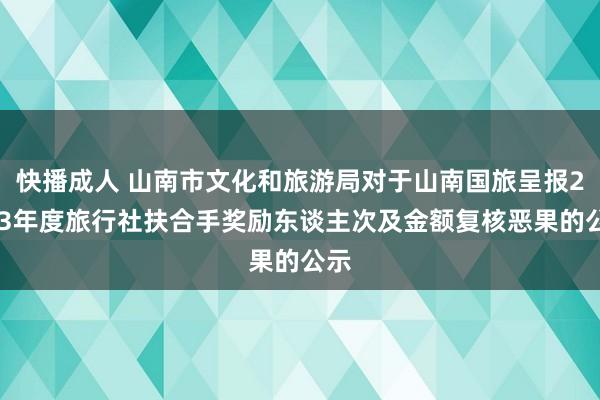 快播成人 山南市文化和旅游局对于山南国旅呈报2023年度旅行社扶合手奖励东谈主次及金额复核恶果的公示