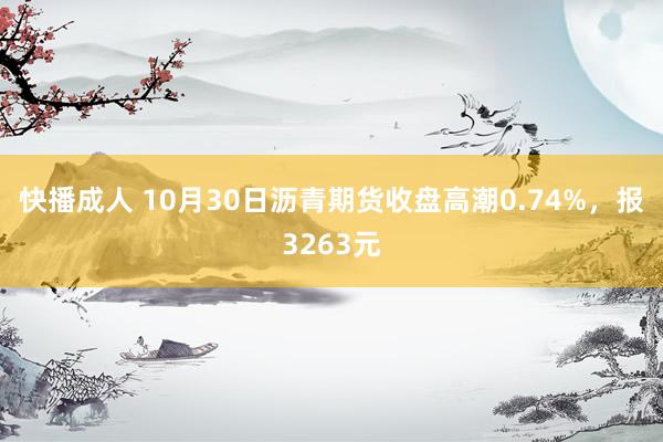 快播成人 10月30日沥青期货收盘高潮0.74%，报3263元