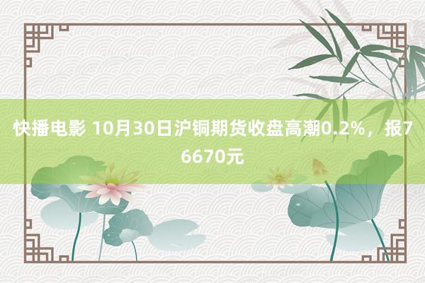 快播电影 10月30日沪铜期货收盘高潮0.2%，报76670元