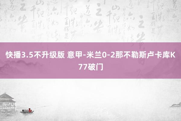 快播3.5不升级版 意甲-米兰0-2那不勒斯卢卡库K77破门