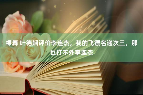 裸舞 叶德娴评价李连杰，我的飞镖名递次三，那也打不外李连杰