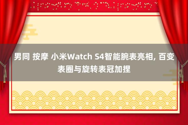 男同 按摩 小米Watch S4智能腕表亮相， 百变表圈与旋转表冠加捏