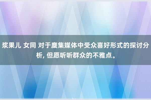 浆果儿 女同 对于麇集媒体中受众喜好形式的探讨分析， 但愿听听群众的不雅点。