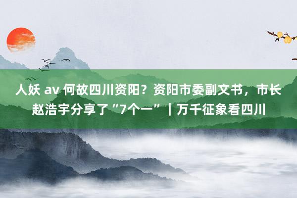 人妖 av 何故四川资阳？资阳市委副文书，市长赵浩宇分享了“7个一”｜万千征象看四川