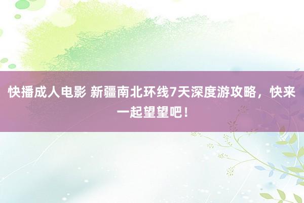 快播成人电影 新疆南北环线7天深度游攻略，快来一起望望吧！