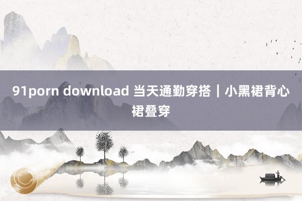 91porn download 当天通勤穿搭｜小黑裙背心裙叠穿