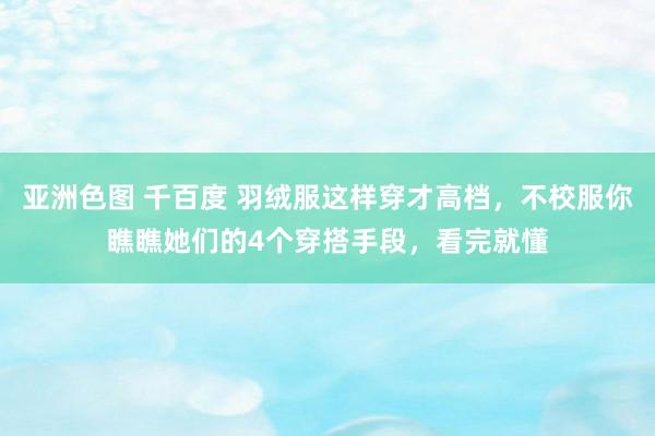 亚洲色图 千百度 羽绒服这样穿才高档，不校服你瞧瞧她们的4个穿搭手段，看完就懂