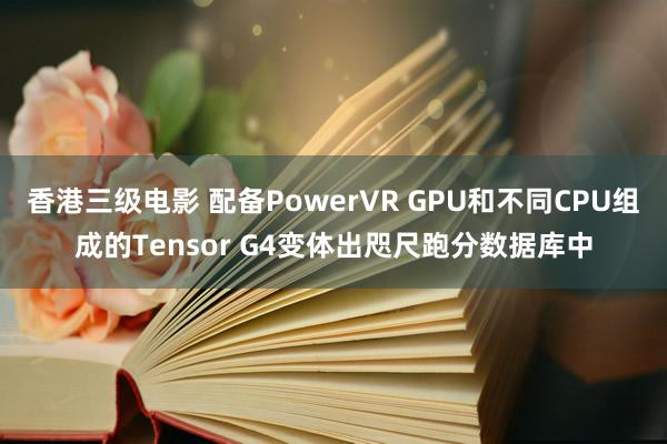 香港三级电影 配备PowerVR GPU和不同CPU组成的Tensor G4变体出咫尺跑分数据库中