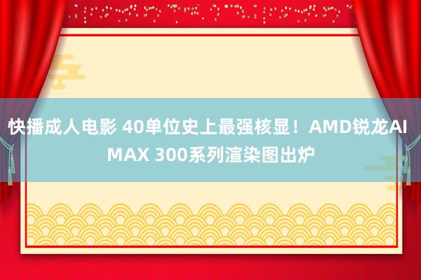 快播成人电影 40单位史上最强核显！AMD锐龙AI MAX 300系列渲染图出炉