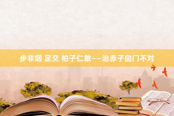 步非烟 足交 柏子仁散——治赤子囟门不对