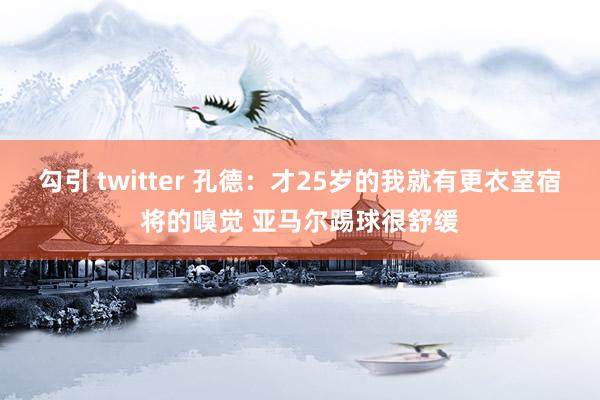 勾引 twitter 孔德：才25岁的我就有更衣室宿将的嗅觉 亚马尔踢球很舒缓