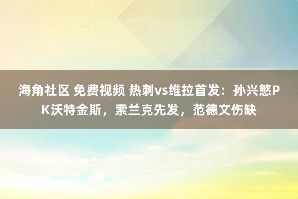 海角社区 免费视频 热刺vs维拉首发：孙兴慜PK沃特金斯，索兰克先发，范德文伤缺