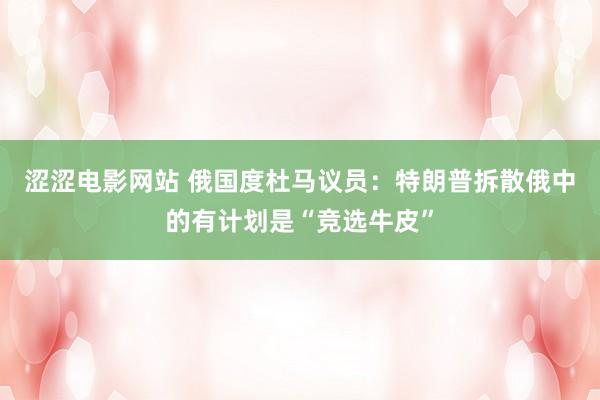 涩涩电影网站 俄国度杜马议员：特朗普拆散俄中的有计划是“竞选牛皮”