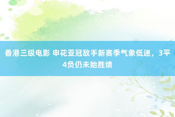 香港三级电影 申花亚冠敌手新赛季气象低迷，3平4负仍未始胜绩