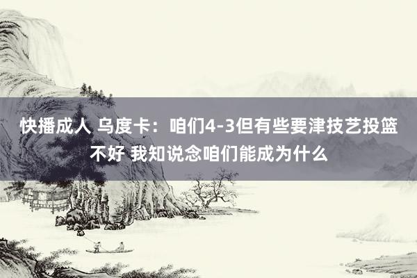 快播成人 乌度卡：咱们4-3但有些要津技艺投篮不好 我知说念咱们能成为什么