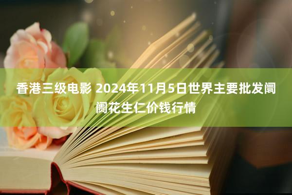 香港三级电影 2024年11月5日世界主要批发阛阓花生仁价钱行情