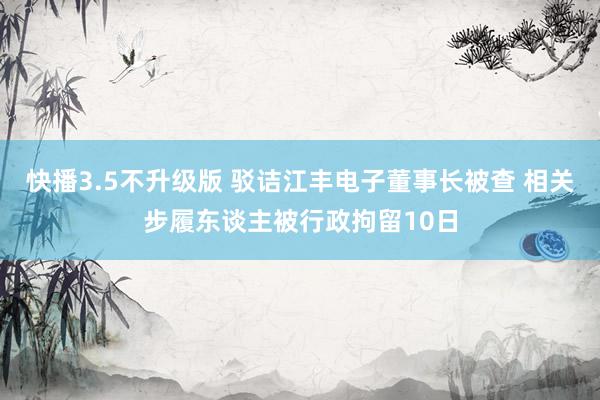 快播3.5不升级版 驳诘江丰电子董事长被查 相关步履东谈主被行政拘留10日