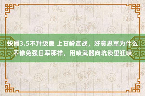 快播3.5不升级版 上甘岭宣战，好意思军为什么不像免强日军那样，用喷武器向坑谈里狂喷