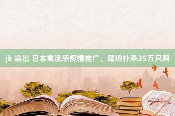 jk 露出 日本禽流感疫情推广，蹙迫扑杀35万只鸡